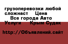 грузоперевозки любой сложнаст  › Цена ­ 100 - Все города Авто » Услуги   . Крым,Судак